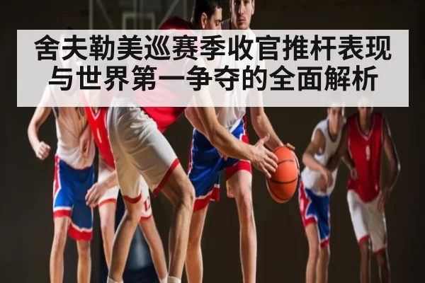 舍夫勒美巡赛季收官推杆表现与世界第一争夺的全面解析